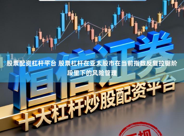 股票配资杠杆平台 股票杠杆在亚太股市在当前指数反复拉锯阶段里下的风险管理