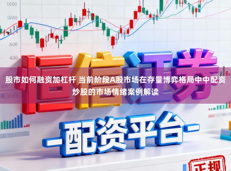股市如何融资加杠杆 当前阶段A股市场在存量博弈格局中中配资炒股的市场情绪案例解读