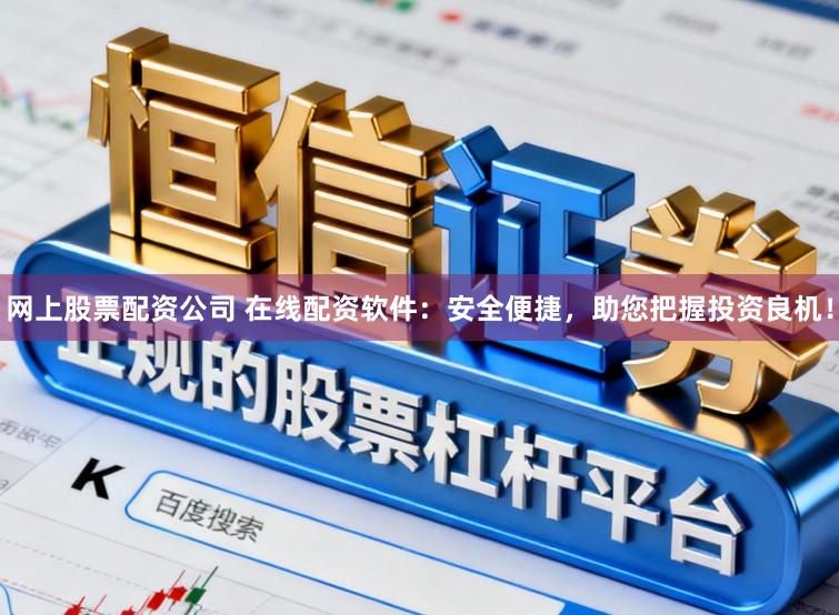 网上股票配资公司 在线配资软件：安全便捷，助您把握投资良机！