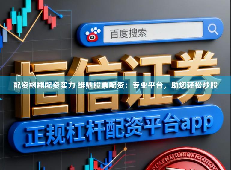 配资翻翻配资实力 维鼎股票配资：专业平台，助您轻松炒股