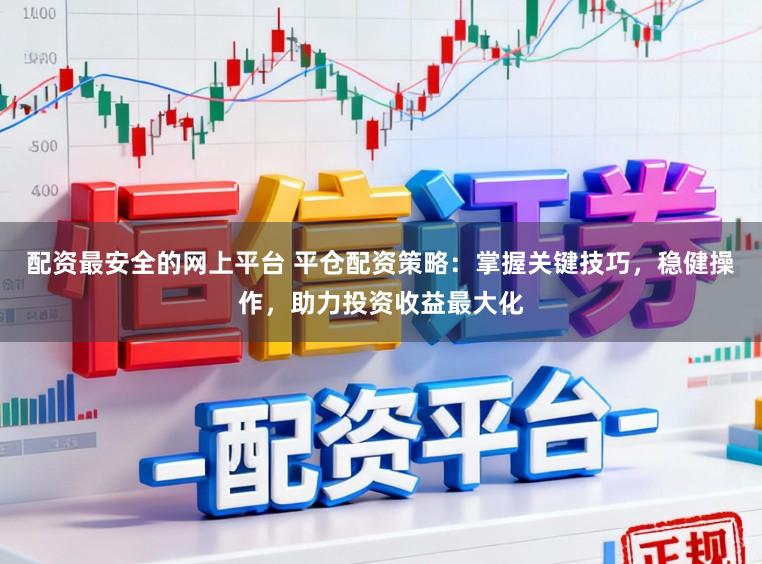配资最安全的网上平台 平仓配资策略：掌握关键技巧，稳健操作，助力投资收益最大化
