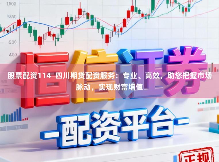 股票配资114  四川期货配资服务：专业、高效，助您把握市场脉动，实现财富增值