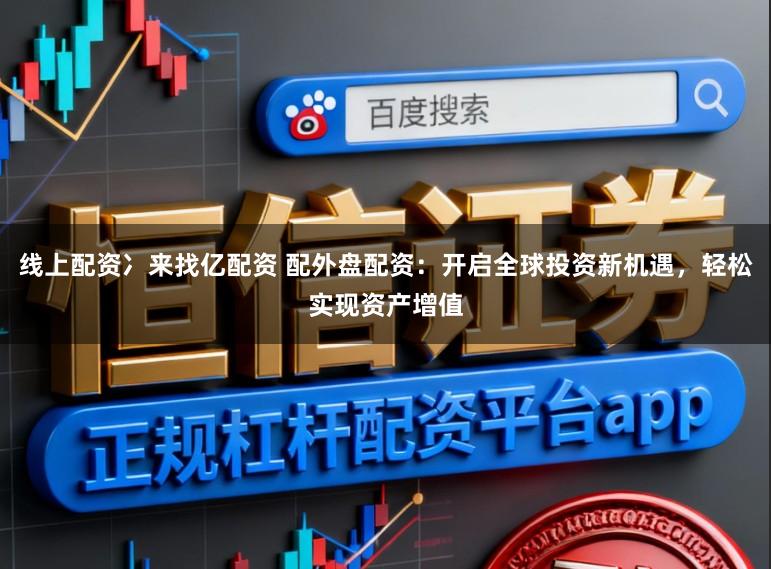 线上配资冫来找亿配资 配外盘配资：开启全球投资新机遇，轻松实现资产增值