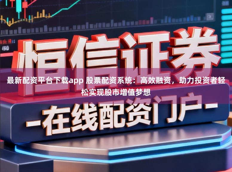 最新配资平台下载app 股票配资系统：高效融资，助力投资者轻松实现股市增值梦想