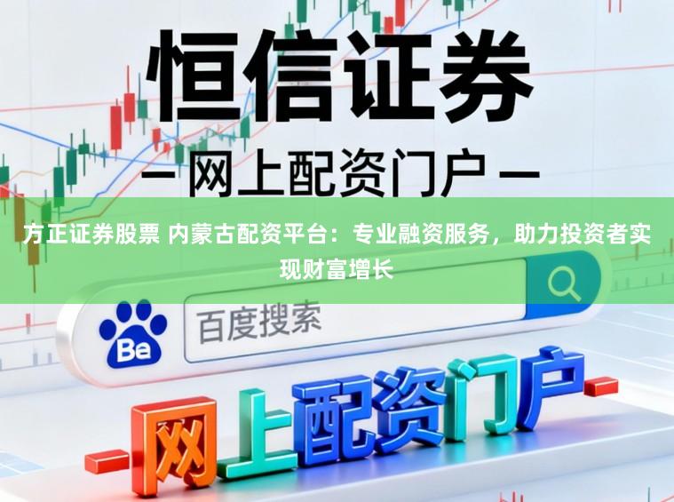方正证券股票 内蒙古配资平台：专业融资服务，助力投资者实现财富增长