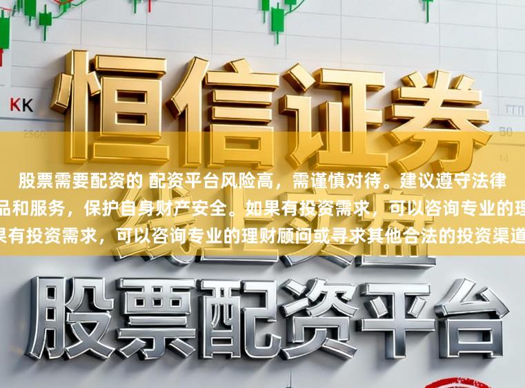 股票需要配资的 配资平台风险高，需谨慎对待。建议遵守法律法规，选择合法合规的金融产品和服务，保护自身财产安全。如果有投资需求，可以咨询专业的理财顾问或寻求其他合法的投资渠道。