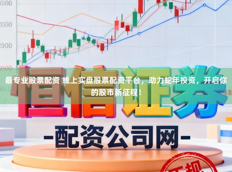 最专业股票配资 线上实盘股票配资平台，助力蛇年投资，开启你的股市新征程！