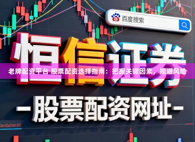 老牌配资平台 股票配资选择指南：把握关键因素，规避风险