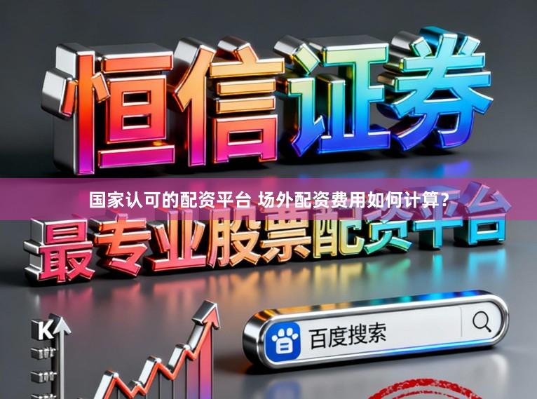 国家认可的配资平台 场外配资费用如何计算？