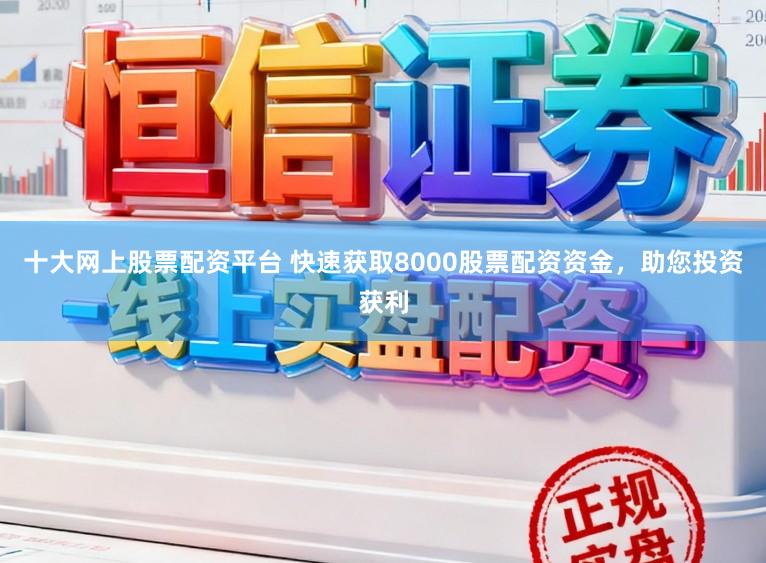 十大网上股票配资平台 快速获取8000股票配资资金，助您投资获利