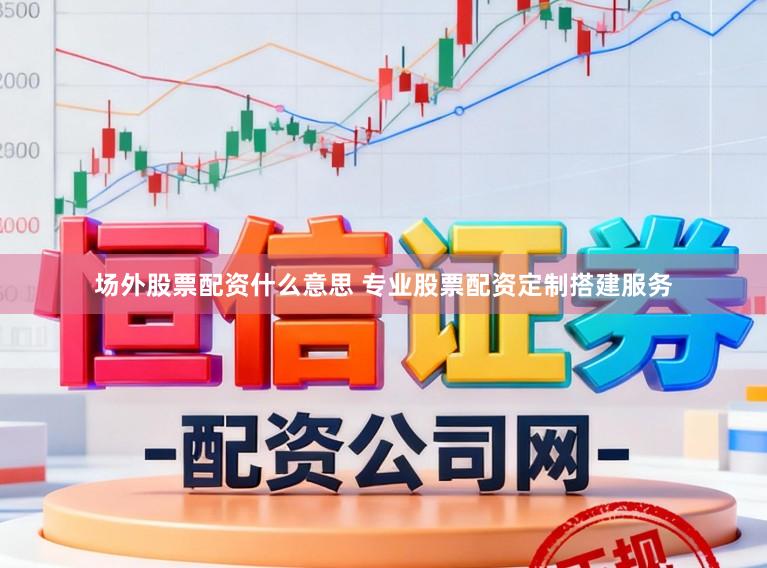 场外股票配资什么意思 专业股票配资定制搭建服务