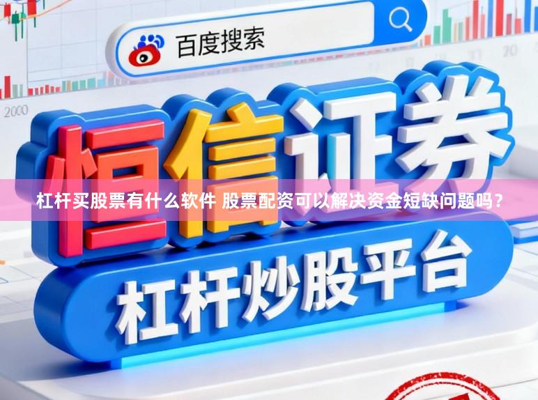 杠杆买股票有什么软件 股票配资可以解决资金短缺问题吗？