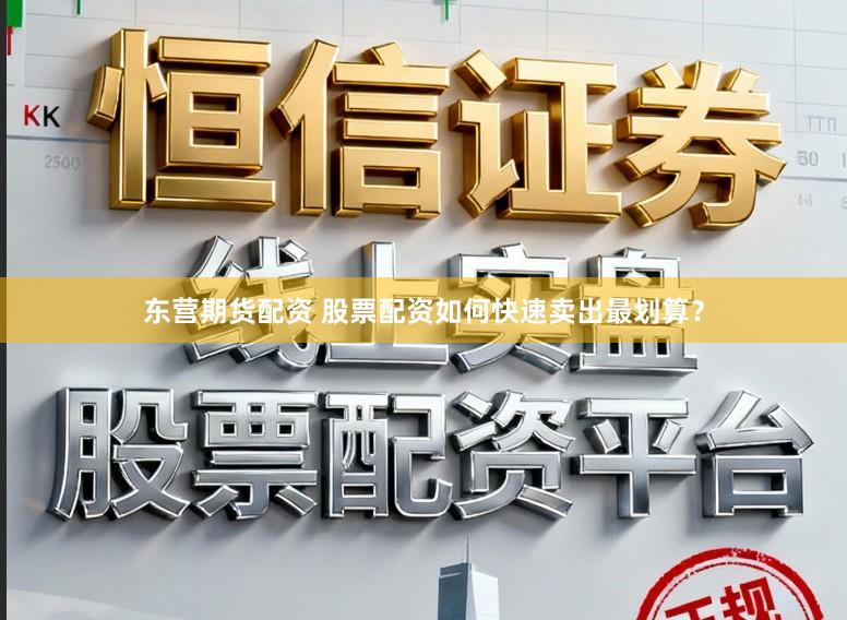 东营期货配资 股票配资如何快速卖出最划算？