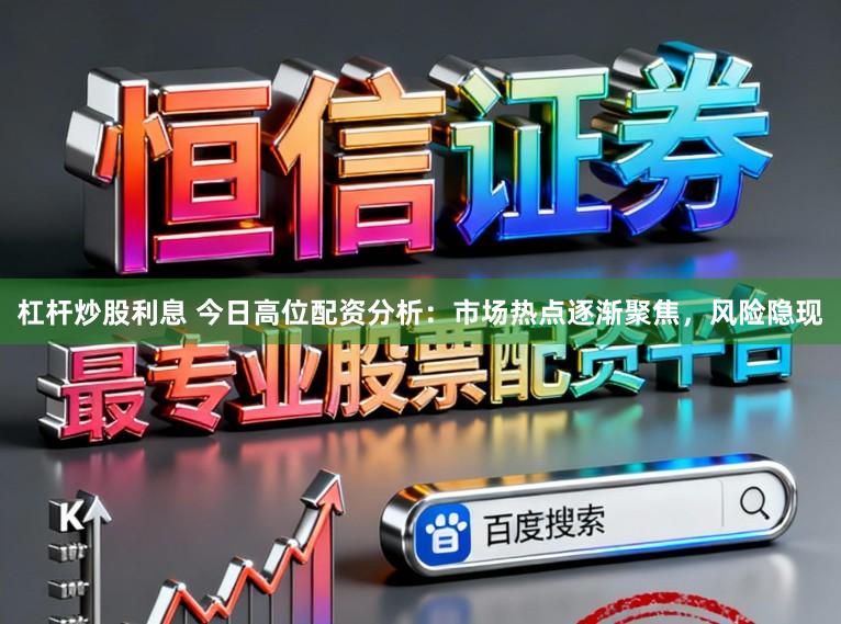 杠杆炒股利息 今日高位配资分析：市场热点逐渐聚焦，风险隐现