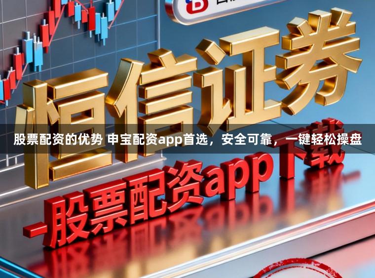 股票配资的优势 申宝配资app首选,安全可靠,一键轻松操盘