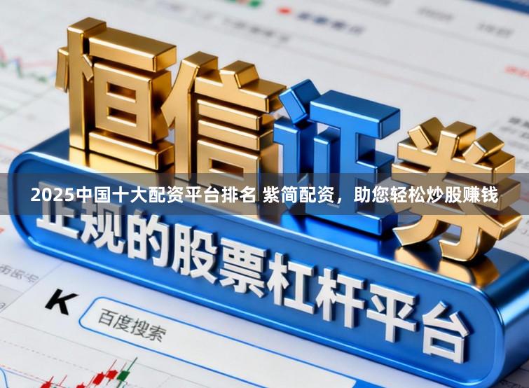 2025中国十大配资平台排名 紫简配资，助您轻松炒股赚钱