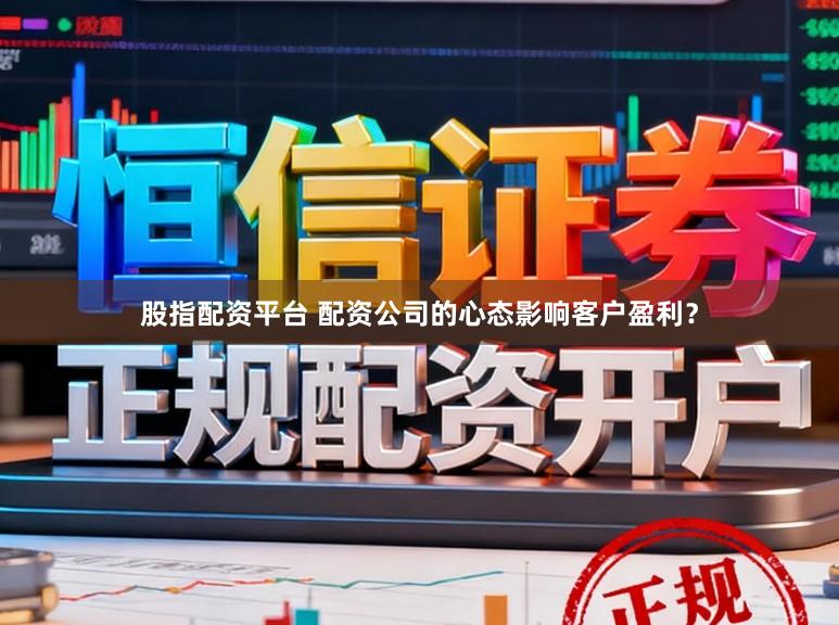 股指配资平台 配资公司的心态影响客户盈利？