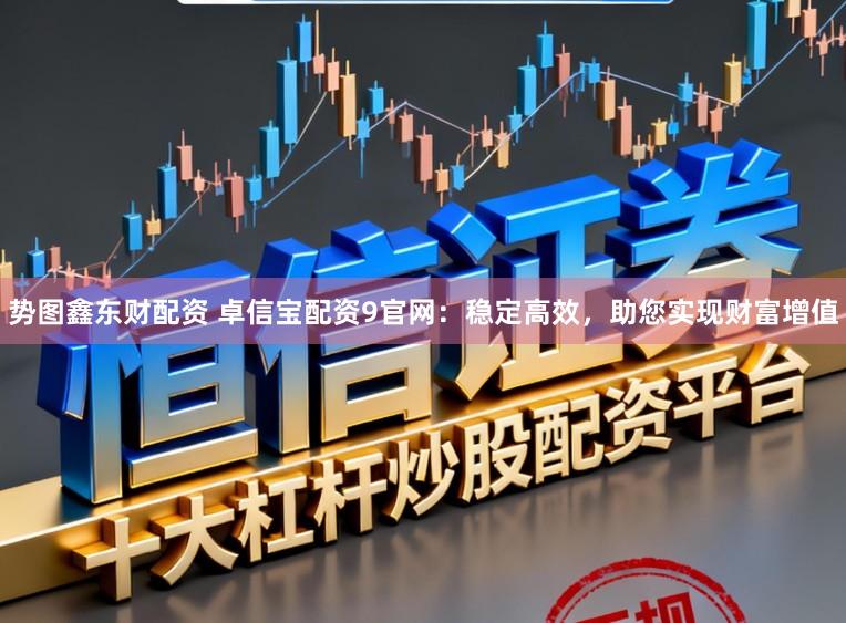 势图鑫东财配资 卓信宝配资9官网:稳定高效,助您实现财富增值