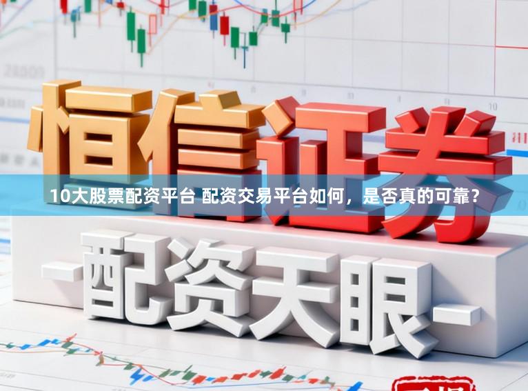 10大股票配资平台 配资交易平台如何，是否真的可靠？