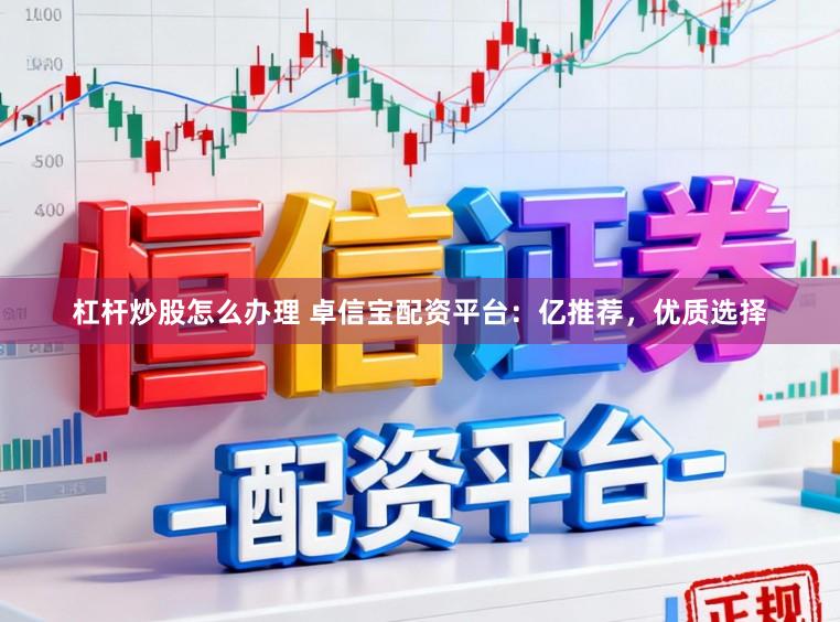 杠杆炒股怎么办理 卓信宝配资平台：亿推荐，优质选择