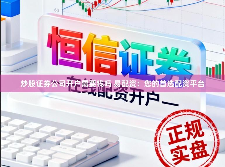 炒股证券公司开户需要钱吗 易配资：您的首选配资平台