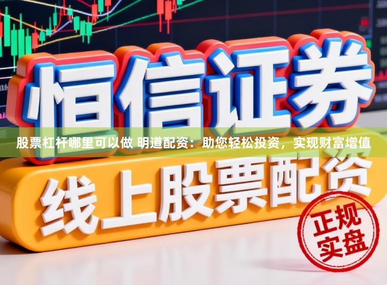 股票杠杆哪里可以做 明道配资：助您轻松投资，实现财富增值