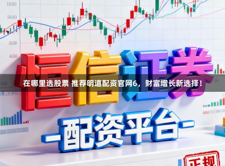 在哪里选股票 推荐明道配资官网6，财富增长新选择！