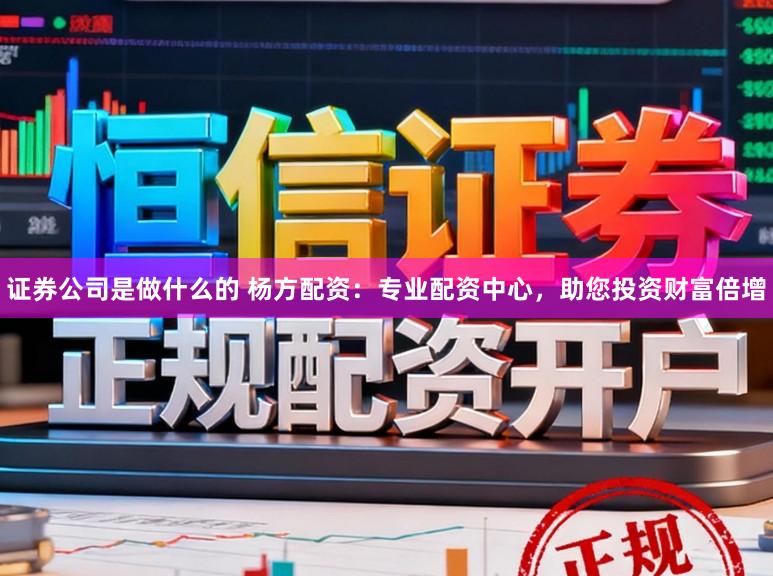 证券公司是做什么的 杨方配资：专业配资中心，助您投资财富倍增