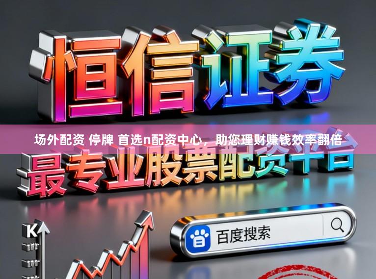 场外配资 停牌 首选n配资中心，助您理财赚钱效率翻倍