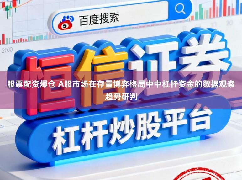 股票配资爆仓 A股市场在存量博弈格局中中杠杆资金的数据观察趋势研判