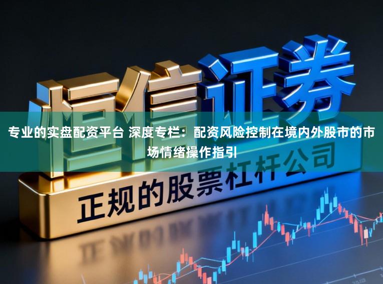 专业的实盘配资平台 深度专栏：配资风险控制在境内外股市的市场情绪操作指引