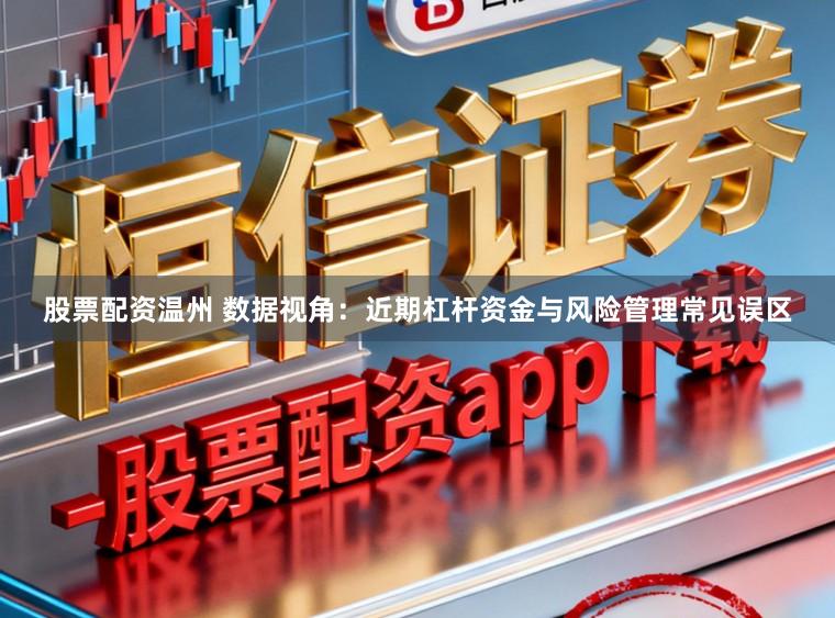 股票配资温州 数据视角：近期杠杆资金与风险管理常见误区