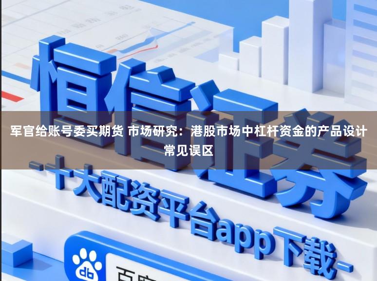 军官给账号委买期货 市场研究：港股市场中杠杆资金的产品设计常见误区