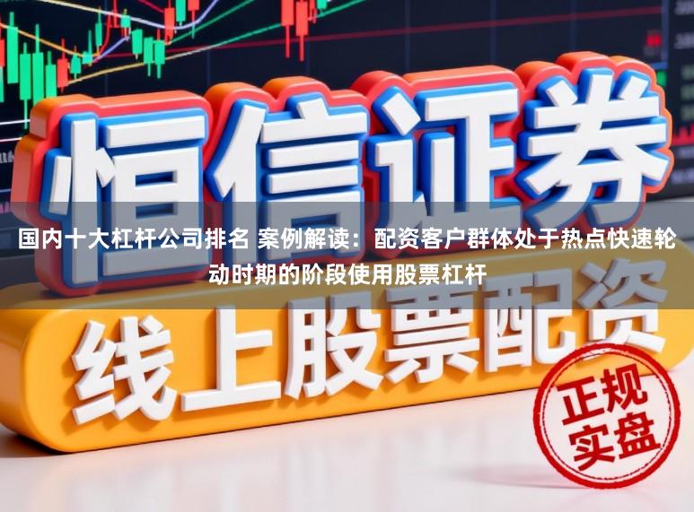 国内十大杠杆公司排名 案例解读：配资客户群体处于热点快速轮动时期的阶段使用股票杠杆