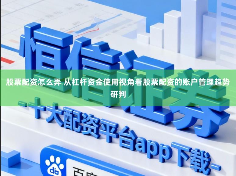 股票配资怎么弄 从杠杆资金使用视角看股票配资的账户管理趋势研判