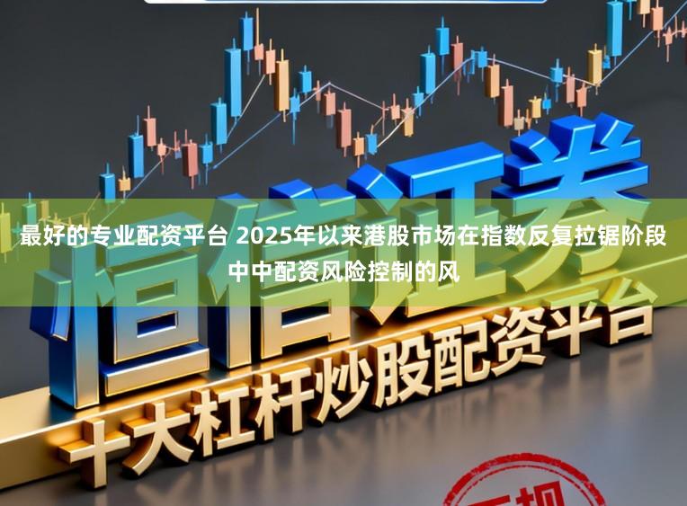最好的专业配资平台 2025年以来港股市场在指数反复拉锯阶段中中配资风险控制的风