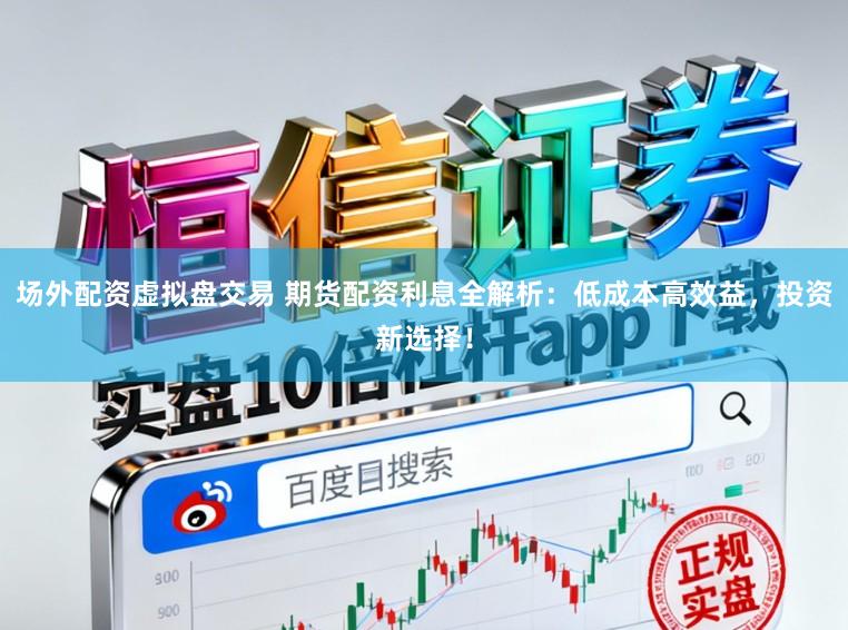 场外配资虚拟盘交易 期货配资利息全解析：低成本高效益，投资新选择！
