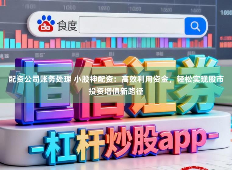 配资公司账务处理 小股神配资:高效利用资金,轻松实现股市投资增值新路径
