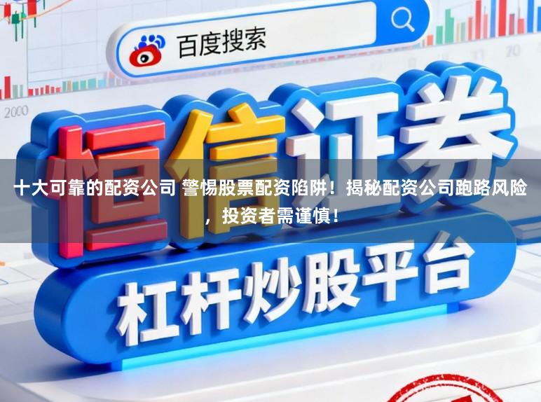 十大可靠的配资公司 警惕股票配资陷阱！揭秘配资公司跑路风险，投资者需谨慎！