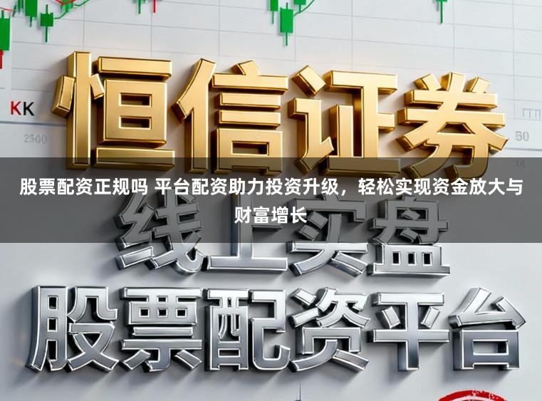 股票配资正规吗 平台配资助力投资升级，轻松实现资金放大与财富增长