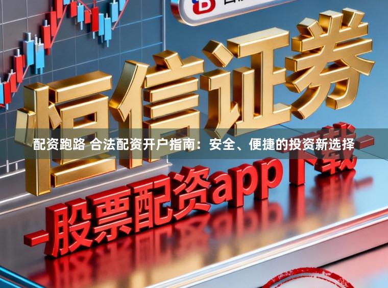 配资跑路 合法配资开户指南：安全、便捷的投资新选择